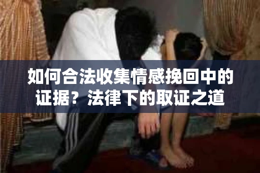 如何合法收集情感挽回中的证据?法律下的取证之道 如何合法收集情感挽回中的证据?法律下的取证之道