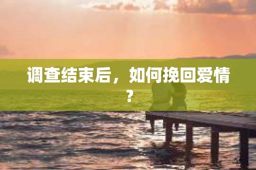 调查结束后，如何挽回爱情？