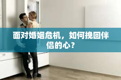 面对婚姻危机，如何挽回伴侣的心？