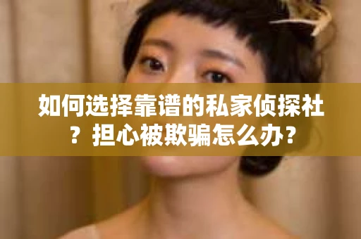 如何选择靠谱的私家侦探社？担心被欺骗怎么办？