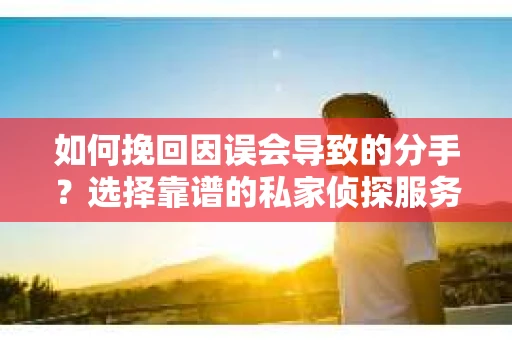 如何挽回因误会导致的分手？选择靠谱的私家侦探服务指南