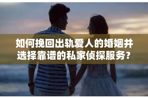 如何挽回出轨爱人的婚姻并选择靠谱的私家侦探服务？