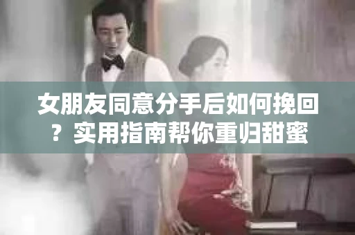 女朋友同意分手后如何挽回?实用指南帮你重归甜蜜 女朋友同意分手后如何挽回?实用指南帮你重归甜蜜
