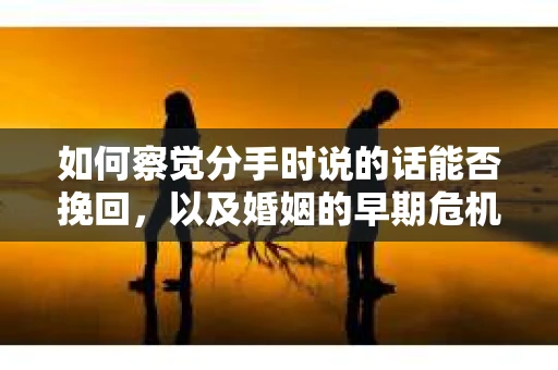 如何察觉分手时说的话能否挽回，以及婚姻的早期危机信号？