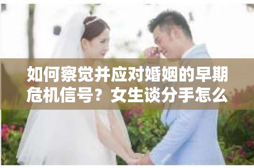 如何察觉并应对婚姻的早期危机信号？女生谈分手怎么挽回