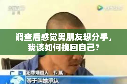 调查后感觉男朋友想分手，我该如何挽回自己？