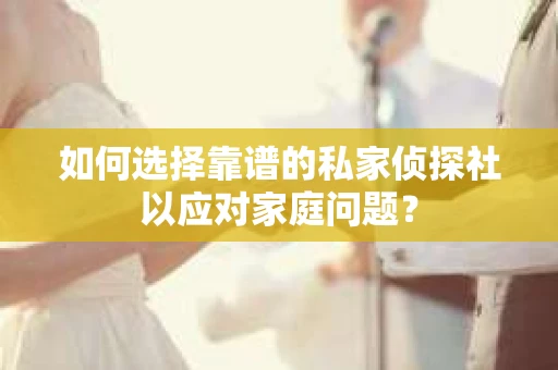 如何选择靠谱的私家侦探社以应对家庭问题? 如何选择靠谱的私家侦探社以应对家庭问题?