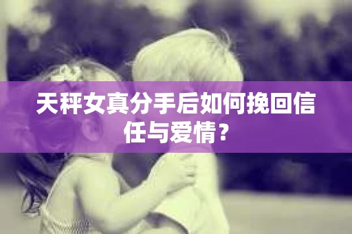 天秤女真分手后如何挽回信任与爱情？