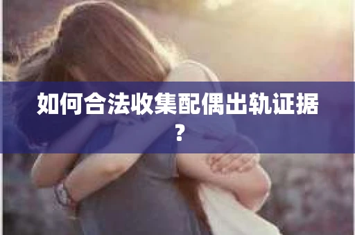 如何合法收集配偶出轨证据？