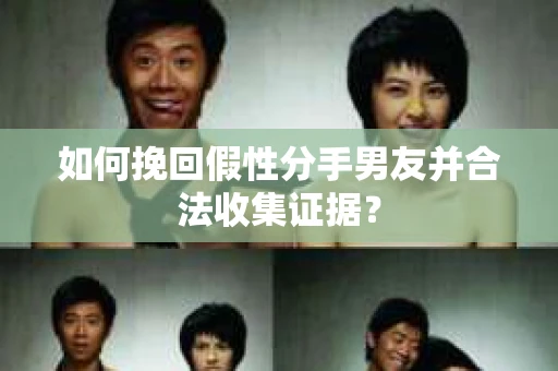 如何挽回假性分手男友并合法收集证据? 如何挽回假性分手男友并合法收集证据?