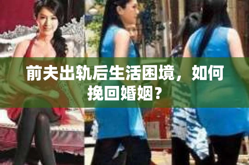 前夫出轨后生活困境，如何挽回婚姻？
