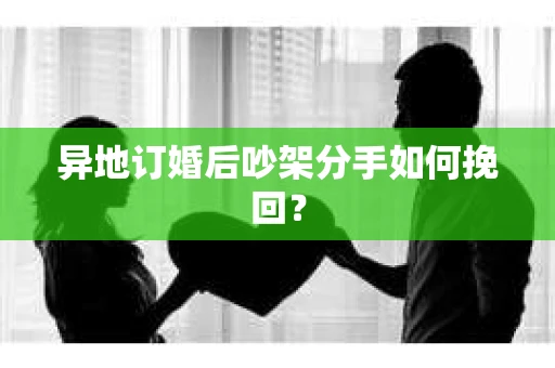 异地订婚后吵架分手如何挽回？