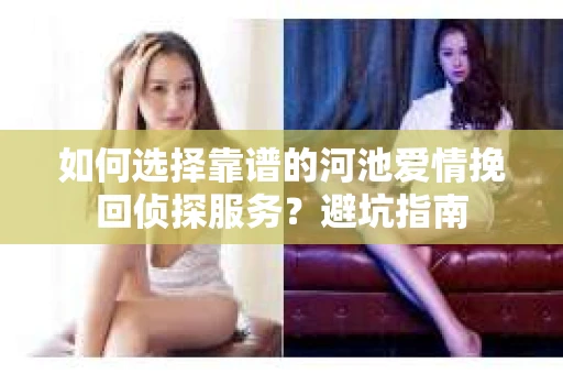 如何选择靠谱的河池爱情挽回侦探服务？避坑指南