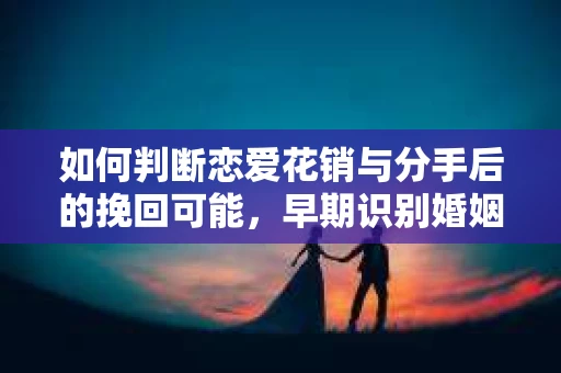 如何判断恋爱花销与分手后的挽回可能，早期识别婚姻危机的关键信号