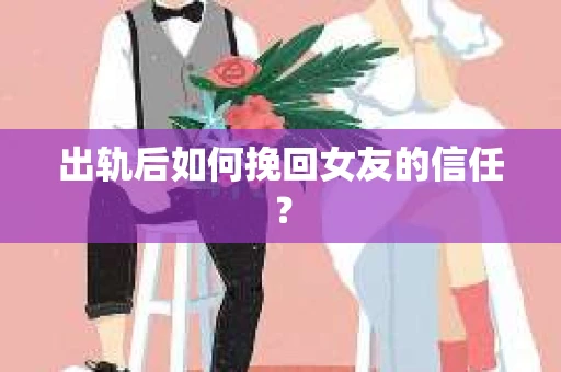 出轨后如何挽回女友的信任？