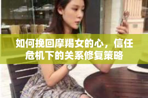 如何挽回摩羯女的心,信任危机下的关系修复策略 如何挽回摩羯女的心,信任危机下的关系修复策略