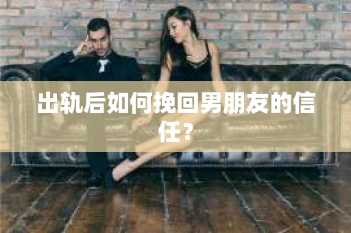 出轨后如何挽回男朋友的信任？