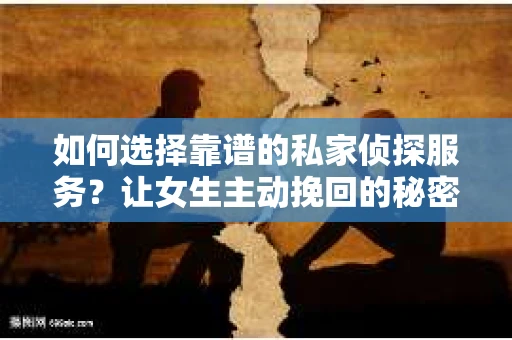 如何选择靠谱的私家侦探服务?让女生主动挽回的秘密武器怎么办? 如何选择靠谱的私家侦探服务?让女生主动挽回的秘密武器怎么办?