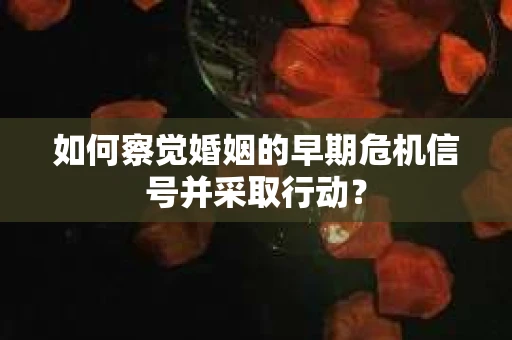 如何察觉婚姻的早期危机信号并采取行动? 如何察觉婚姻的早期危机信号并采取行动?