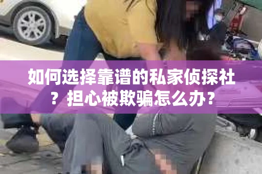 如何选择靠谱的私家侦探社？担心被欺骗怎么办？