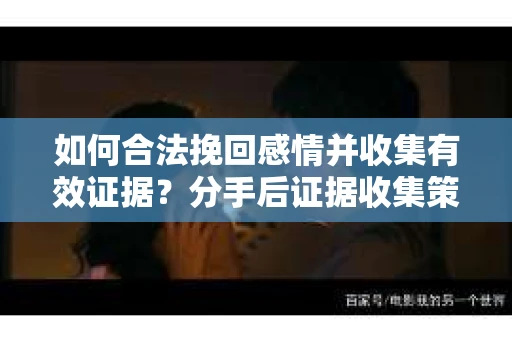 如何合法挽回感情并收集有效证据？分手后证据收集策略