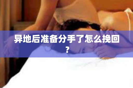 异地后准备分手了怎么挽回？