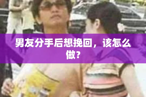 男友分手后想挽回，该怎么做？
