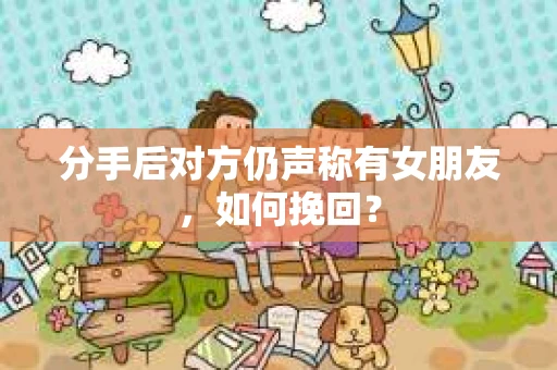 分手后对方仍声称有女朋友，如何挽回？