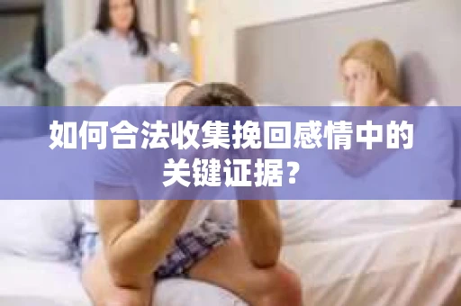 如何合法收集挽回感情中的关键证据？
