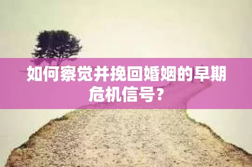 如何察觉并挽回婚姻的早期危机信号？