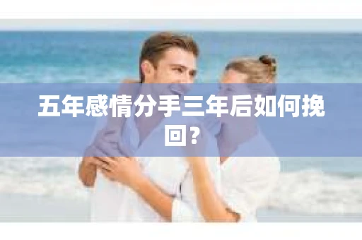 五年感情分手三年后如何挽回？