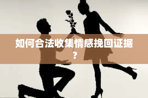 如何合法收集情感挽回证据？