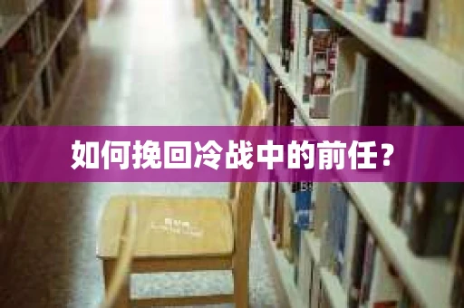 如何挽回冷战中的前任？