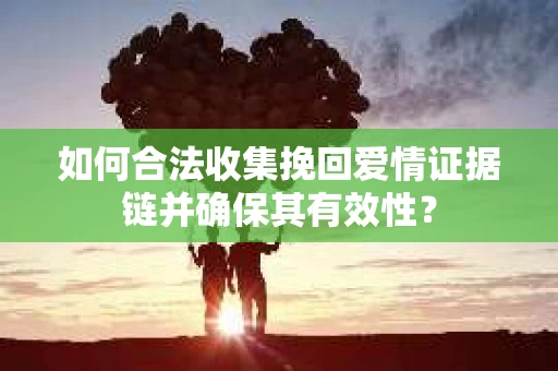 如何合法收集挽回爱情证据链并确保其有效性？