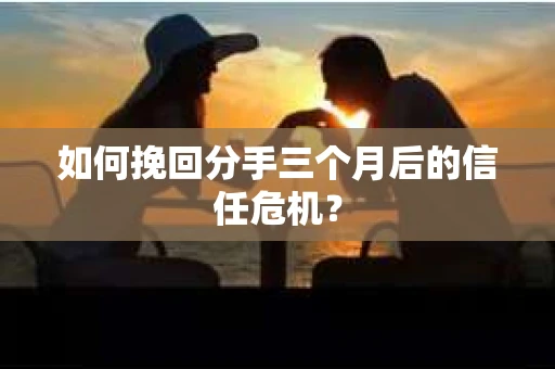 如何挽回分手三个月后的信任危机？