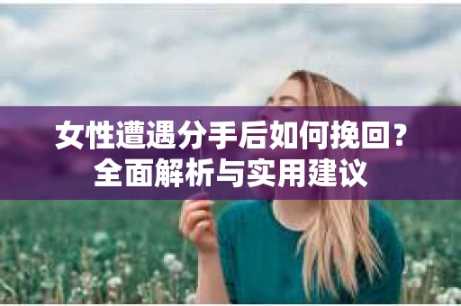 女性遭遇分手后如何挽回？全面解析与实用建议