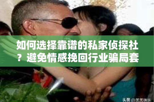 如何选择靠谱的私家侦探社？避免情感挽回行业骗局套路的实用指南