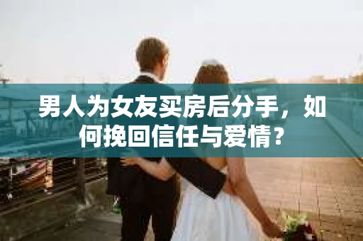 男人为女友买房后分手,如何挽回信任与爱情? 男人为女友买房后分手,如何挽回信任与爱情?