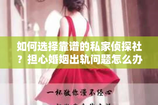 如何选择靠谱的私家侦探社？担心婚姻出轨问题怎么办？