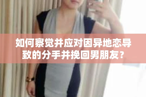 如何察觉并应对因异地恋导致的分手并挽回男朋友？