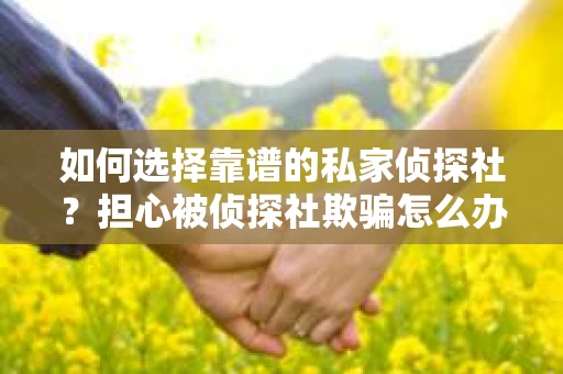 如何选择靠谱的私家侦探社？担心被侦探社欺骗怎么办？