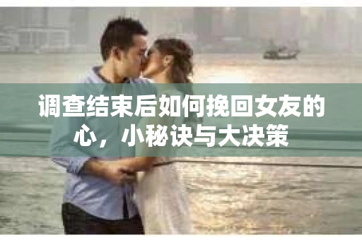 调查结束后如何挽回女友的心,小秘诀与大决策 调查结束后如何挽回女友的心,小秘诀与大决策