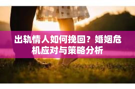 出轨情人如何挽回？婚姻危机应对与策略分析