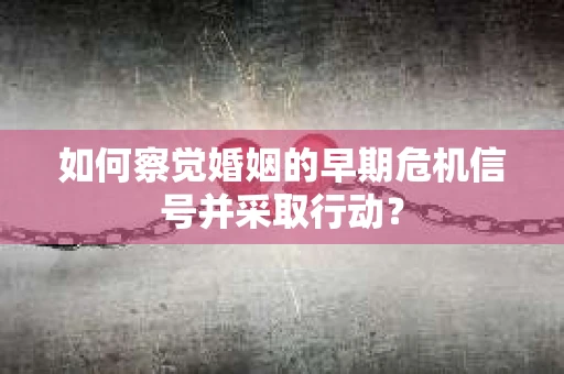 如何察觉婚姻的早期危机信号并采取行动？