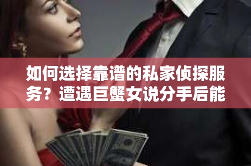如何选择靠谱的私家侦探服务？遭遇巨蟹女说分手后能否挽回，侦探社能帮到你吗？
