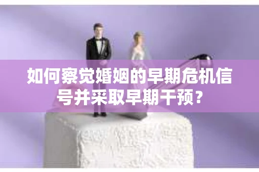 如何察觉婚姻的早期危机信号并采取早期干预？