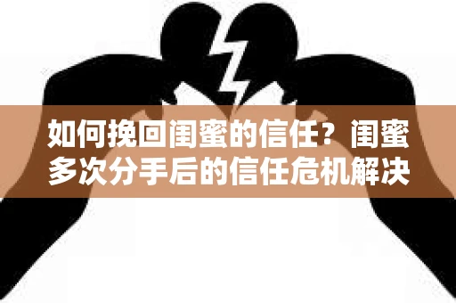 如何挽回闺蜜的信任?闺蜜多次分手后的信任危机解决方案 如何挽回闺蜜的信任?闺蜜多次分手后的信任危机解决方案
