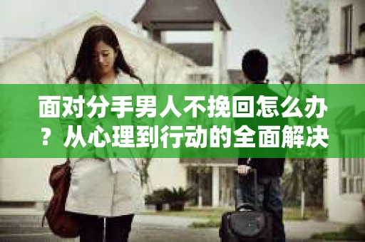 面对分手男人不挽回怎么办？从心理到行动的全面解决方案