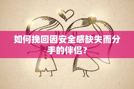 如何挽回因安全感缺失而分手的伴侣？