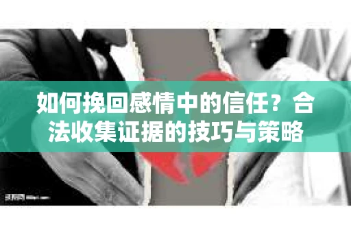 如何挽回感情中的信任？合法收集证据的技巧与策略